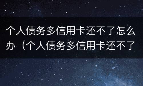 个人债务多信用卡还不了怎么办（个人债务多信用卡还不了怎么办呢）