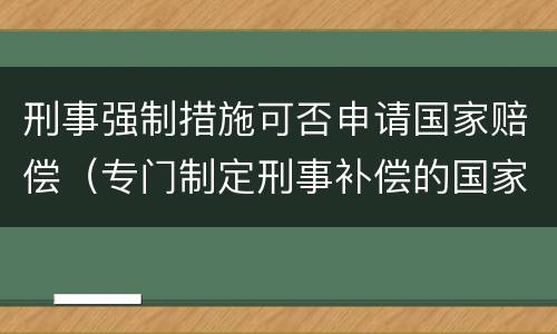 刑事强制措施可否申请国家赔偿（专门制定刑事补偿的国家）