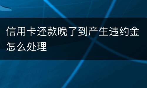 信用卡还款晚了到产生违约金怎么处理