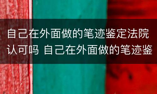 自己在外面做的笔迹鉴定法院认可吗 自己在外面做的笔迹鉴定法院认可吗有用吗