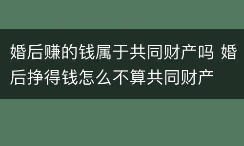婚后赚的钱属于共同财产吗 婚后挣得钱怎么不算共同财产