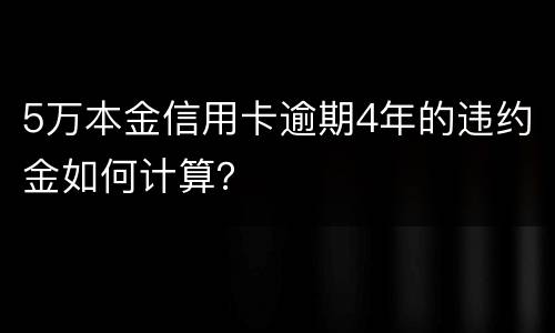 5万本金信用卡逾期4年的违约金如何计算？