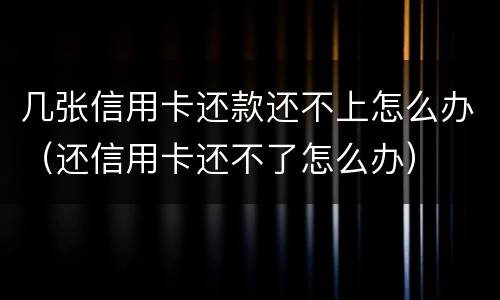 几张信用卡还款还不上怎么办（还信用卡还不了怎么办）
