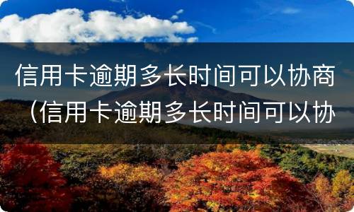 信用卡逾期多长时间可以协商（信用卡逾期多长时间可以协商还本金）