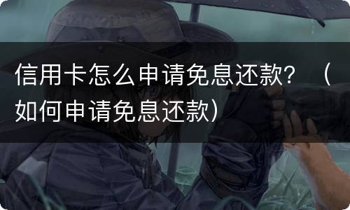 信用卡怎么申请免息还款？（如何申请免息还款）