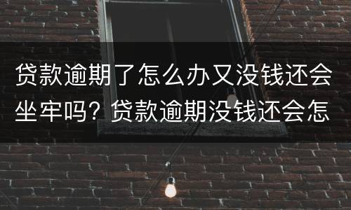 贷款逾期了怎么办又没钱还会坐牢吗? 贷款逾期没钱还会怎样