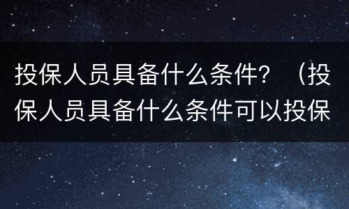 投保人员具备什么条件？（投保人员具备什么条件可以投保）