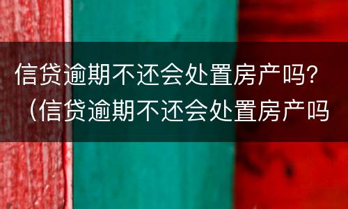 信贷逾期不还会处置房产吗？（信贷逾期不还会处置房产吗）