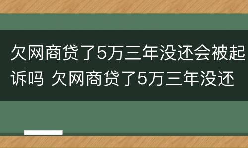 欠网商贷了5万三年没还会被起诉吗 欠网商贷了5万三年没还会被起诉吗