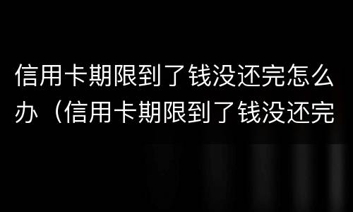 信用卡期限到了钱没还完怎么办（信用卡期限到了钱没还完怎么办呢）