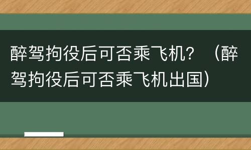 醉驾拘役后可否乘飞机？（醉驾拘役后可否乘飞机出国）