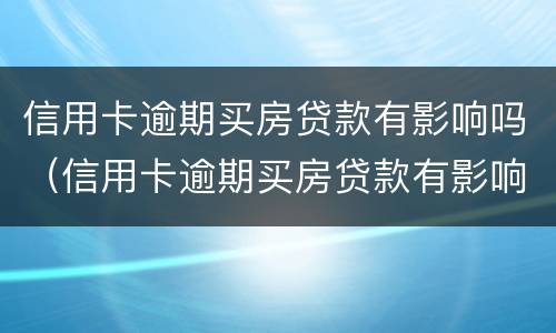 信用卡逾期买房贷款有影响吗（信用卡逾期买房贷款有影响吗知乎）