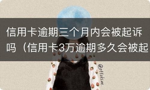 信用卡逾期三个月内会被起诉吗（信用卡3万逾期多久会被起诉）