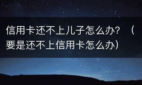 信用卡还不上儿子怎么办？（要是还不上信用卡怎么办）