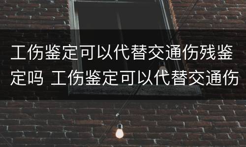 工伤鉴定可以代替交通伤残鉴定吗 工伤鉴定可以代替交通伤残鉴定吗