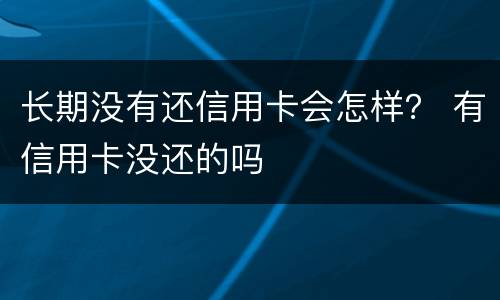 长期没有还信用卡会怎样？ 有信用卡没还的吗