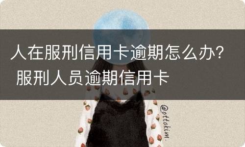 人在服刑信用卡逾期怎么办？ 服刑人员逾期信用卡