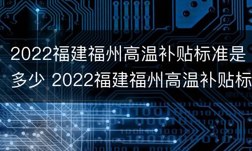 2022福建福州高温补贴标准是多少 2022福建福州高温补贴标准是多少呢