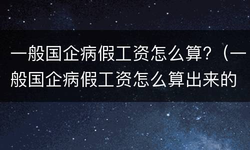 一般国企病假工资怎么算?（一般国企病假工资怎么算出来的）