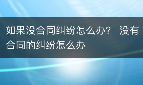 如果没合同纠纷怎么办？ 没有合同的纠纷怎么办