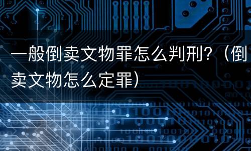 一般倒卖文物罪怎么判刑?（倒卖文物怎么定罪）