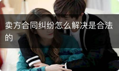 卖方合同纠纷怎么解决是合法的