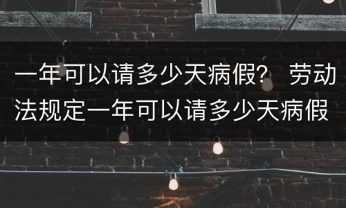 一年可以请多少天病假？ 劳动法规定一年可以请多少天病假