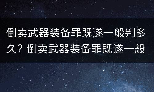 倒卖武器装备罪既遂一般判多久? 倒卖武器装备罪既遂一般判多久呢