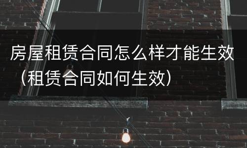 房屋租赁合同怎么样才能生效（租赁合同如何生效）
