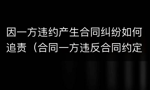 因一方违约产生合同纠纷如何追责（合同一方违反合同约定需要承担违约责任）
