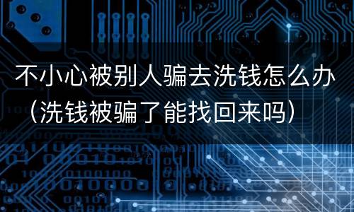 不小心被别人骗去洗钱怎么办（洗钱被骗了能找回来吗）