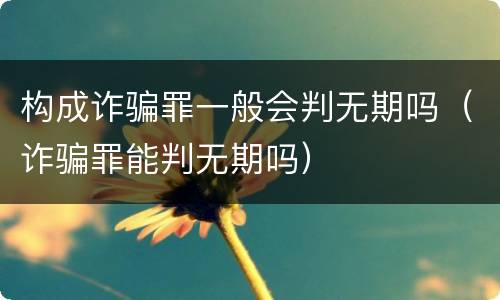 构成诈骗罪一般会判无期吗（诈骗罪能判无期吗）