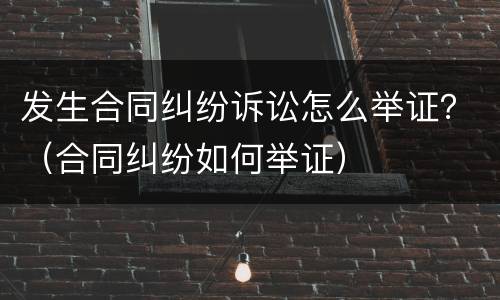 发生合同纠纷诉讼怎么举证？（合同纠纷如何举证）