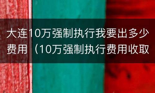 大连10万强制执行我要出多少费用（10万强制执行费用收取标准）