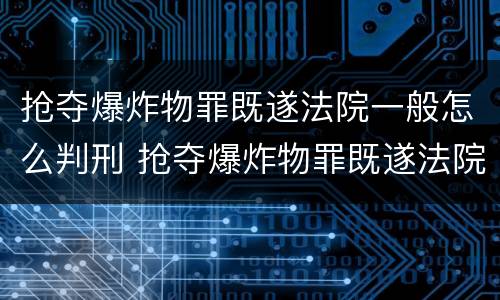 抢夺爆炸物罪既遂法院一般怎么判刑 抢夺爆炸物罪既遂法院一般怎么判刑的