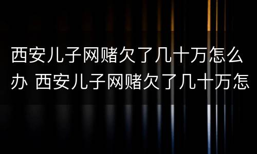 西安儿子网赌欠了几十万怎么办 西安儿子网赌欠了几十万怎么办啊
