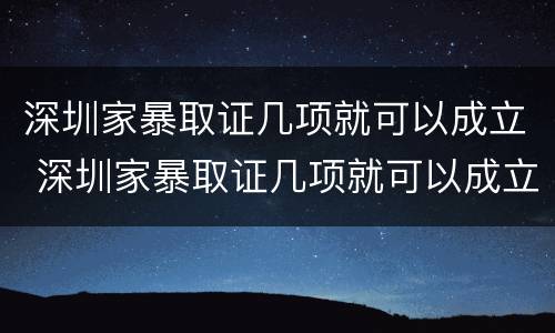 深圳家暴取证几项就可以成立 深圳家暴取证几项就可以成立公司了