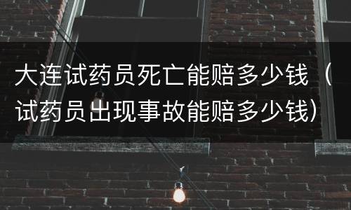 大连试药员死亡能赔多少钱（试药员出现事故能赔多少钱）