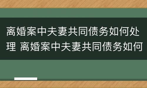 离婚案中夫妻共同债务如何处理 离婚案中夫妻共同债务如何处理呢