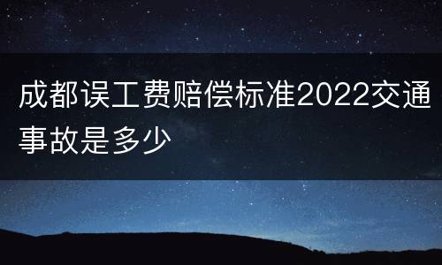 成都误工费赔偿标准2022交通事故是多少