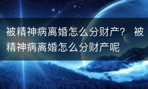 被精神病离婚怎么分财产？ 被精神病离婚怎么分财产呢