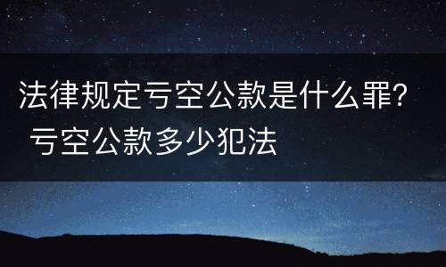 法律规定亏空公款是什么罪？ 亏空公款多少犯法
