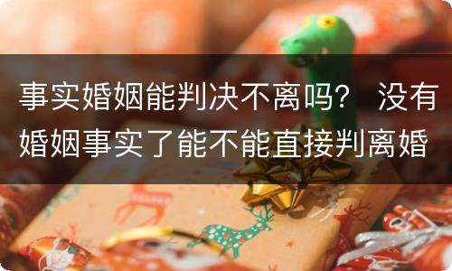 事实婚姻能判决不离吗？ 没有婚姻事实了能不能直接判离婚