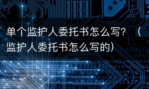 单个监护人委托书怎么写？（监护人委托书怎么写的）