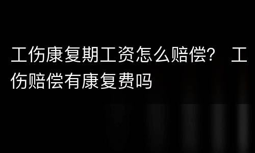 工伤康复期工资怎么赔偿？ 工伤赔偿有康复费吗
