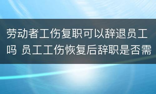 劳动者工伤复职可以辞退员工吗 员工工伤恢复后辞职是否需要赔偿