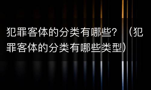 犯罪客体的分类有哪些？（犯罪客体的分类有哪些类型）
