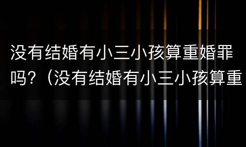没有结婚有小三小孩算重婚罪吗?（没有结婚有小三小孩算重婚罪吗判几年）