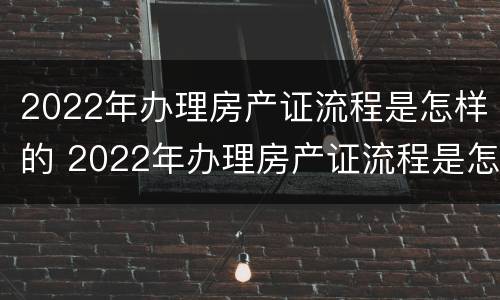 2022年办理房产证流程是怎样的 2022年办理房产证流程是怎样的呢
