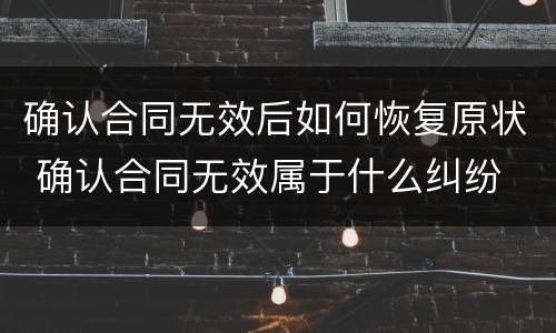 确认合同无效后如何恢复原状 确认合同无效属于什么纠纷